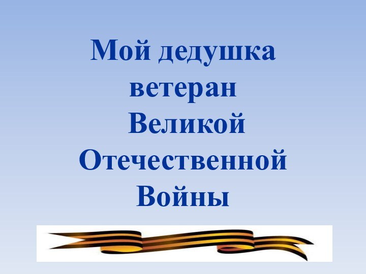 Мой дедушка  ветеран  Великой Отечественной  Войны