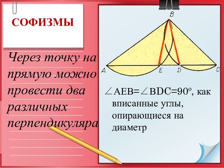 ∠АЕВ=∠ВDC=90о, как вписанные углы, опирающиеся на диаметрСОФИЗМЫЧерез точку на прямую можно провести два различных перпендикуляра