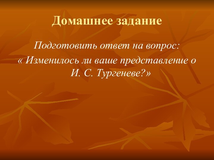 Домашнее заданиеПодготовить ответ на вопрос:« Изменилось ли ваше представление о И. С. Тургеневе?»