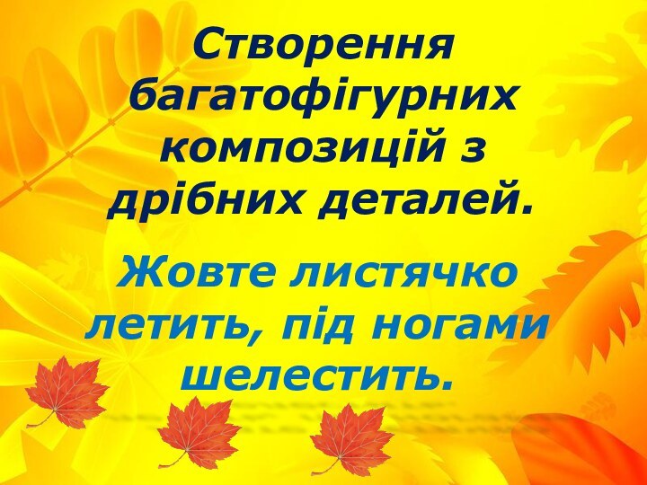 Створення багатофігурних композицій з дрібних деталей.Жовте листячко летить, під ногами шелестить.