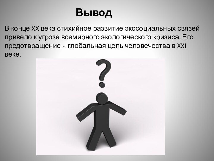 ВыводВ конце XX века стихийное развитие экосоциальных связей привело к угрозе всемирного