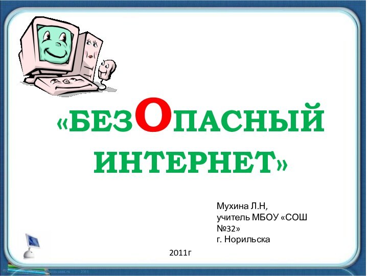 «БЕЗОПАСНЫЙ ИНТЕРНЕТ»Мухина Л.Н,учитель МБОУ «СОШ №32»г. Норильска 2011г