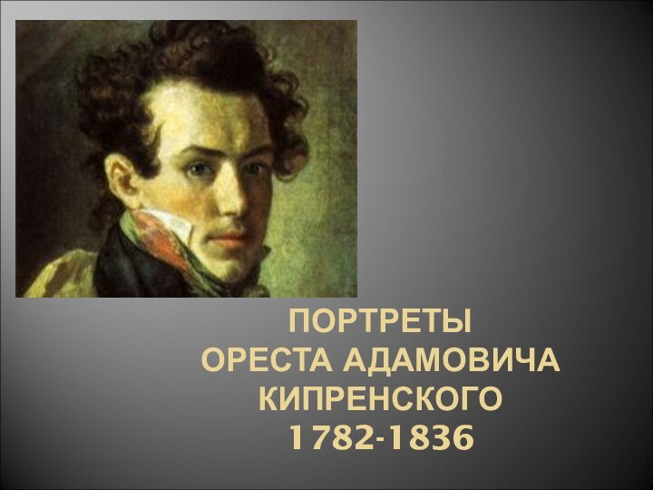 ПОРТРЕТЫ  ОРЕСТА АДАМОВИЧА КИПРЕНСКОГО 1782-1836