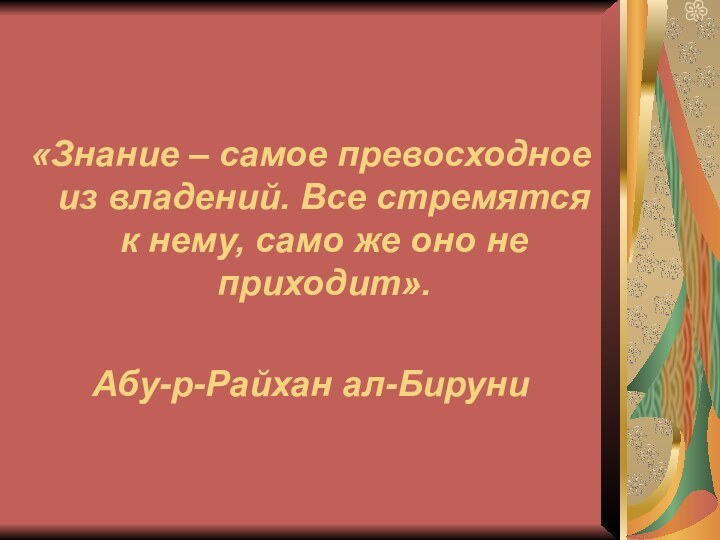 «Знание – самое превосходное из владений. Все стремятся к нему, само же оно не приходит».Абу-р-Райхан ал-Бируни