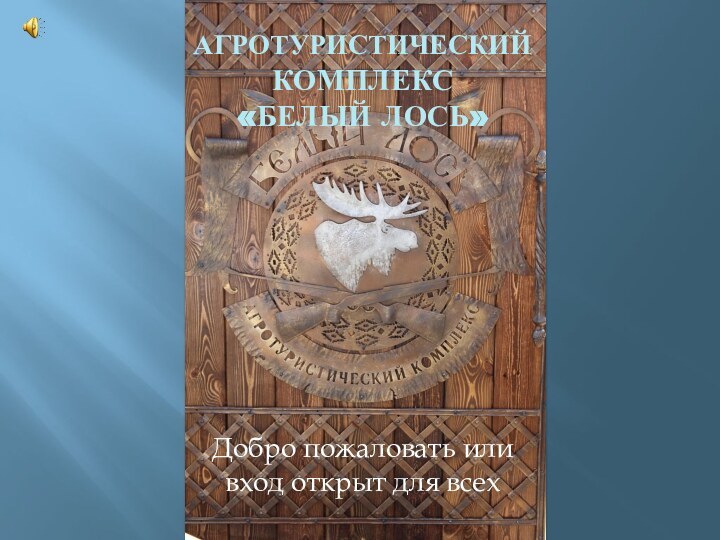 Агротуристический комплекс «БЕЛЫЙ ЛОСЬ»Добро пожаловать или вход открыт для всех