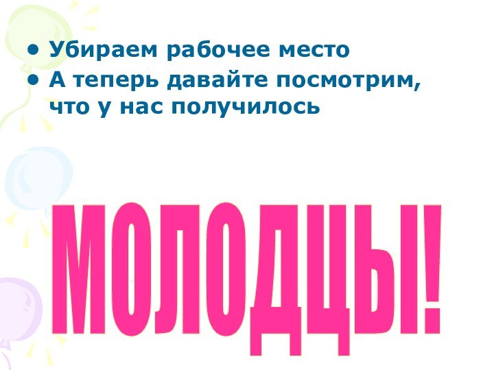 МОЛОДЦЫ! Убираем рабочее местоА теперь давайте посмотрим, что у нас получилось