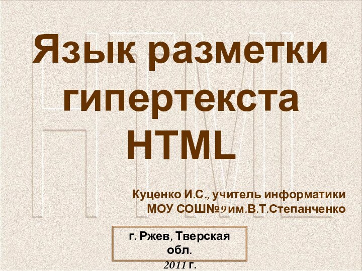 Язык разметки гипертекста HTML г. Ржев, Тверская обл.2011 г. Куценко И.С., учитель информатики МОУ СОШ№9 им.В.Т.Степанченко