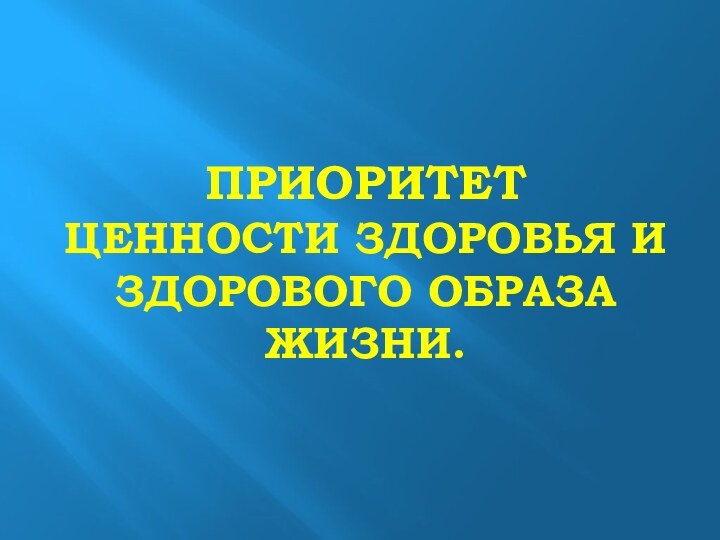 ПРИОРИТЕТ ЦЕННОСТИ ЗДОРОВЬЯ И ЗДОРОВОГО ОБРАЗА ЖИЗНИ.