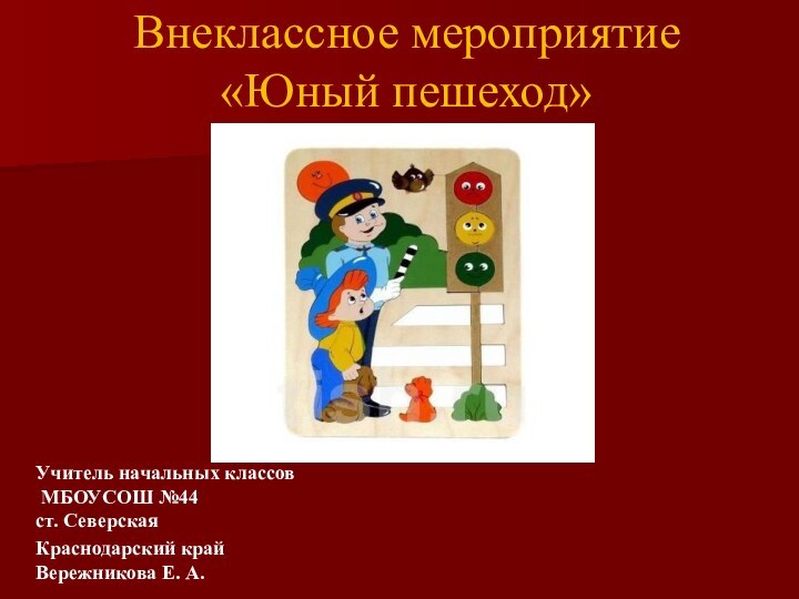 Внеклассное мероприятие «Юный пешеход»Учитель начальных классов  МБОУСОШ №44 ст. СеверскаяКраснодарский край Вережникова Е. А.