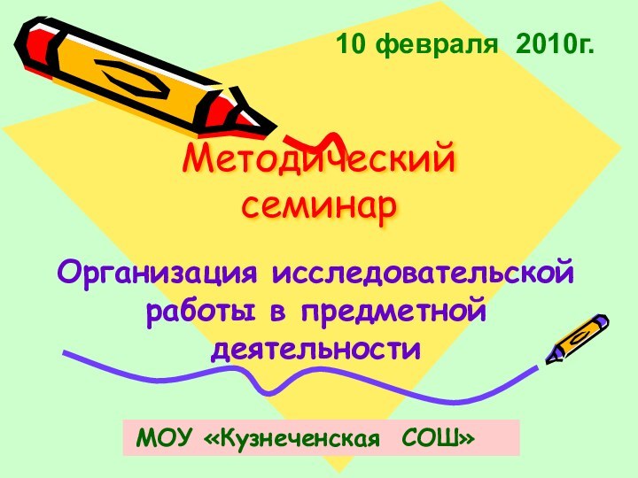 Методический семинарОрганизация исследовательской работы в предметной деятельности    10 февраля 2010г. МОУ «Кузнеченская СОШ»