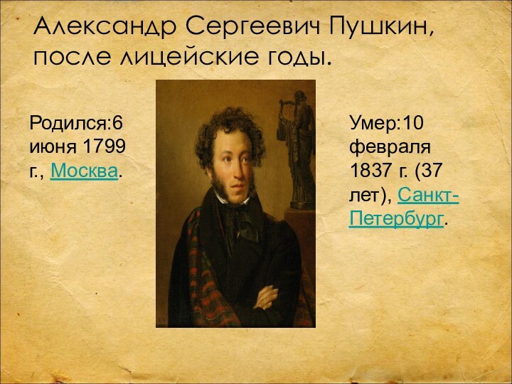 Александр Сергеевич Пушкин, после лицейские годы.Родился:6 июня 1799 г., Москва.Умер:10 февраля 1837 г. (37 лет), Санкт-Петербург.