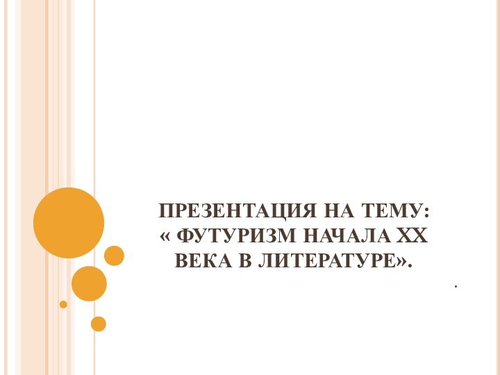 ПРЕЗЕНТАЦИЯ НА ТЕМУ: « ФУТУРИЗМ НАЧАЛА XX ВЕКА В ЛИТЕРАТУРЕ»..