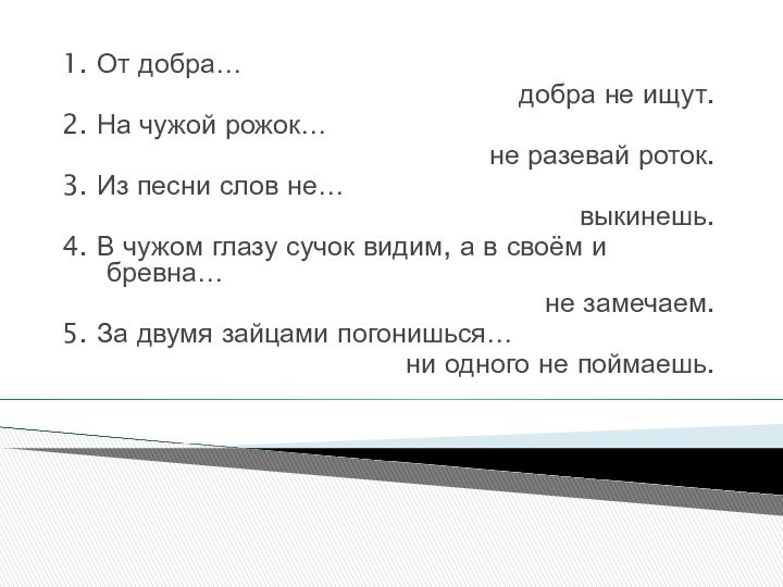 1. От добра… добра не ищут.2. На чужой рожок… не разевай роток.3.