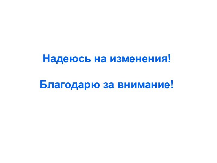 Надеюсь на изменения!Благодарю за внимание!