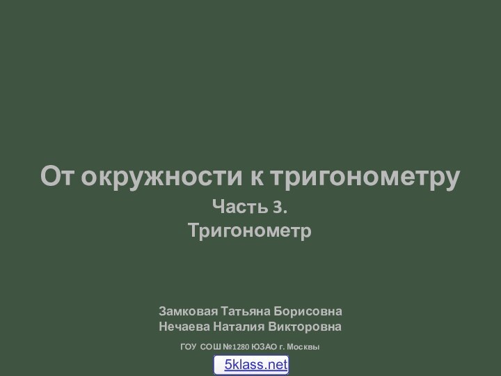 ГОУ СОШ №1280 ЮЗАО г. МосквыЗамковая Татьяна БорисовнаНечаева Наталия ВикторовнаОт окружности к тригонометруЧасть 3. Тригонометр