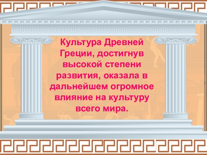 Культура Древней Греции, достигнув высокой степени развития, оказала в дальнейшем огромное влияние на культуру всего мира.