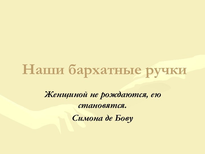 Наши бархатные ручкиЖенщиной не рождаются, ею становятся. Симона де Бову