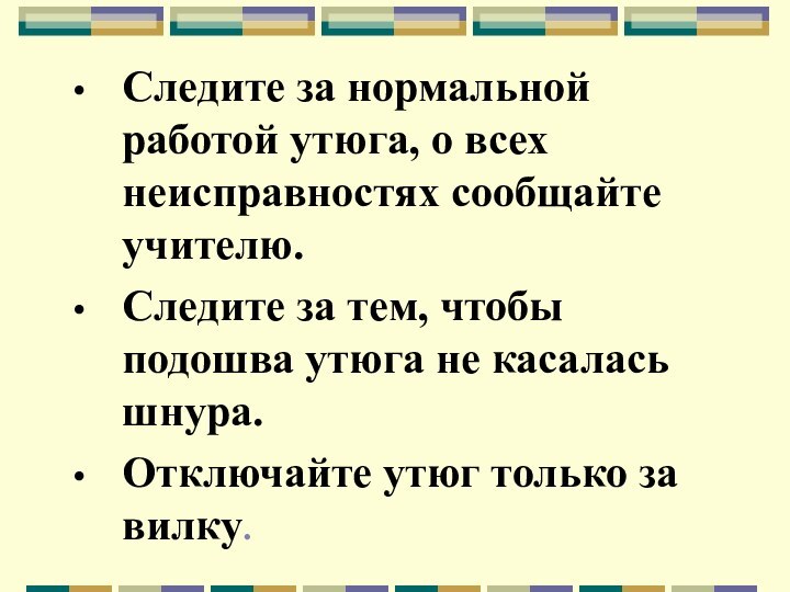 Следите за нормальной работой утюга, о всех неисправностях сообщайте учителю.Следите за тем,