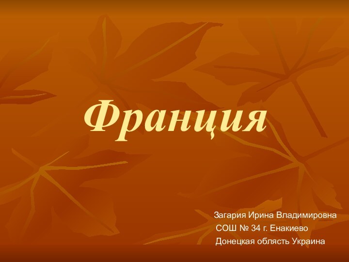 ФранцияЗагария Ирина Владимировна СОШ № 34 г. Енакиево Донецкая облясть Украина