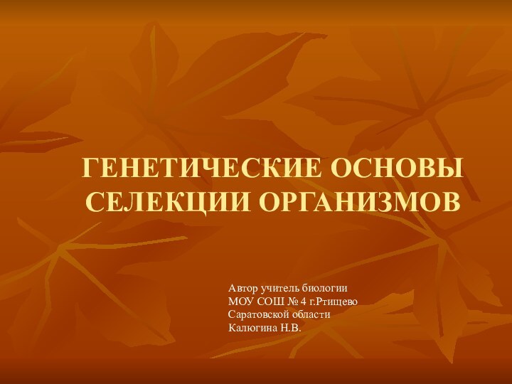 ГЕНЕТИЧЕСКИЕ ОСНОВЫ СЕЛЕКЦИИ ОРГАНИЗМОВАвтор учитель биологии МОУ СОШ № 4 г.Ртищево Саратовской области Калюгина Н.В.