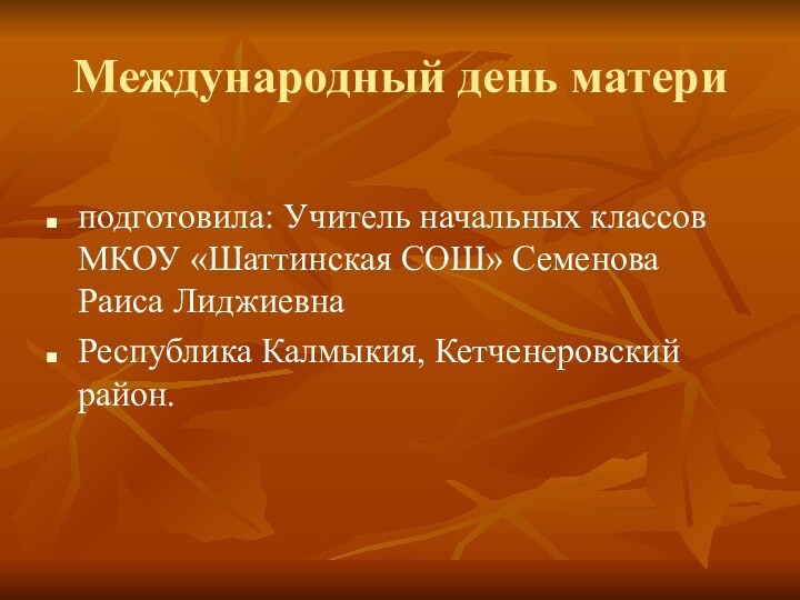 Международный день материподготовила: Учитель начальных классов МКОУ «Шаттинская СОШ» Семенова Раиса ЛиджиевнаРеспублика Калмыкия, Кетченеровский район.