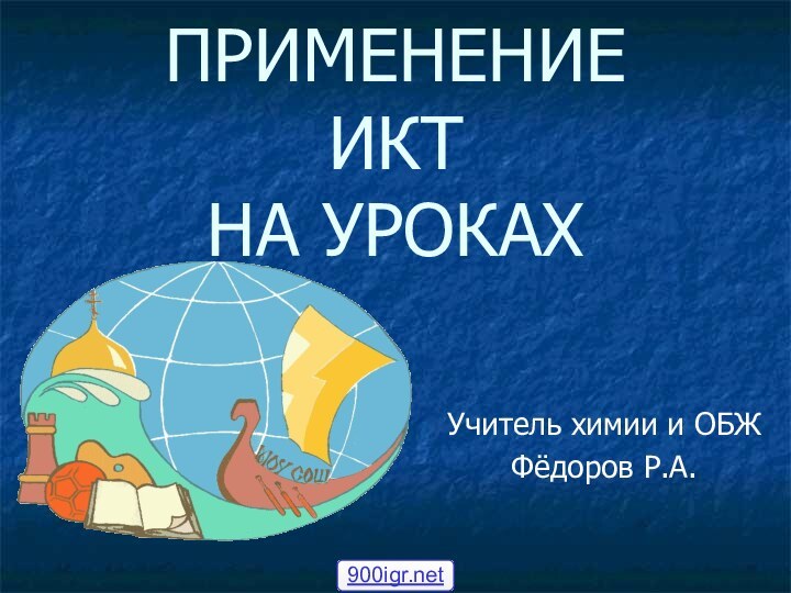 ПРИМЕНЕНИЕ ИКТ  НА УРОКАХУчитель химии и ОБЖ Фёдоров Р.А.