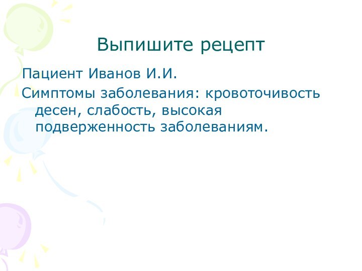 Выпишите рецептПациент Иванов И.И. Симптомы заболевания: кровоточивость десен, слабость, высокая подверженность заболеваниям.