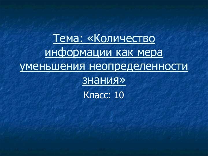 Тема: «Количество информации как мера уменьшения неопределенности знания»Класс: 10