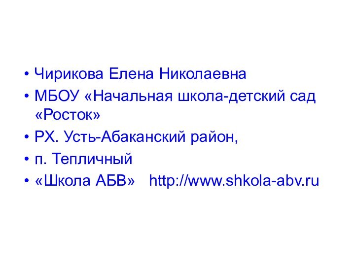 Чирикова Елена НиколаевнаМБОУ «Начальная школа-детский сад «Росток»РХ. Усть-Абаканский район, п. Тепличный«Школа АБВ»  http://www.shkola-abv.ru