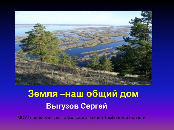 Земля –наш общий домВыгузов СергейМОУ Горельская сош Тамбовского района Тамбовской области