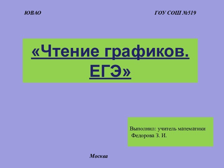 «Чтение графиков. ЕГЭ»ЮВАОГОУ СОШ №519Москва Выполнил: учитель математики  Федорова З. И.