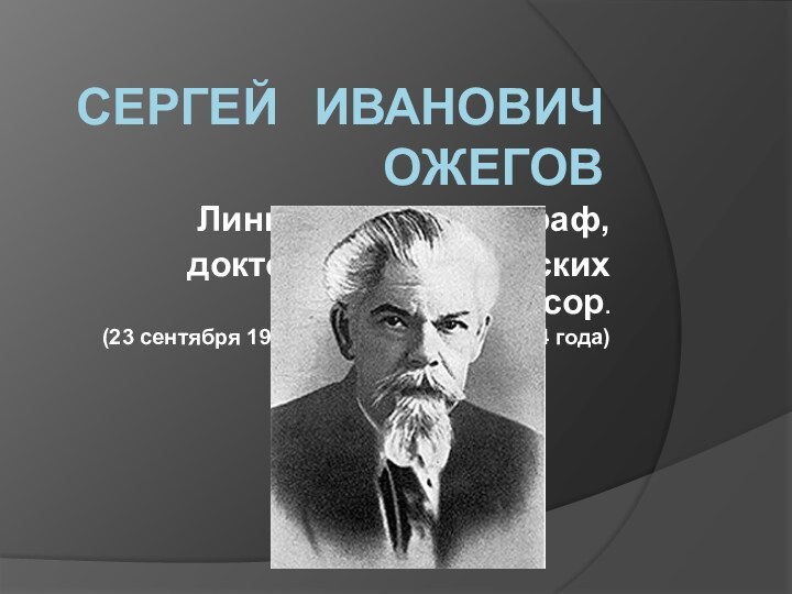 СЕРГЕЙ	ИВАНОВИЧ ОЖЕГОВЛингвист, лексикограф, доктор филологических наук, профессор.(23 сентября 1900 года – 15 декабря 1964 года)