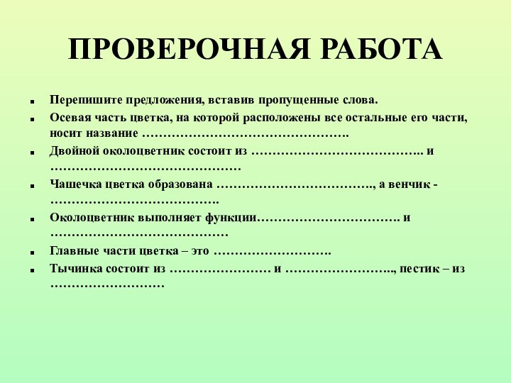 ПРОВЕРОЧНАЯ РАБОТАПерепишите предложения, вставив пропущенные слова.Осевая часть цветка, на которой расположены все