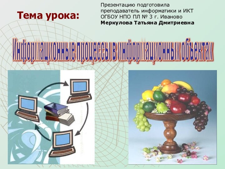 Тема урока:Информационные процессы в информационных объектах Презентацию подготовила преподаватель информатики и ИКТ