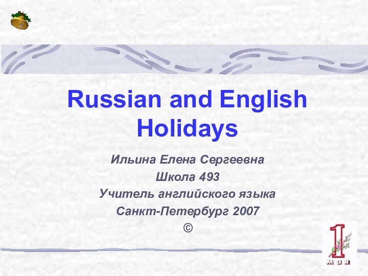 Russian and English HolidaysИльина Елена СергеевнаШкола 493Учитель английского языкаСанкт-Петербург 2007©