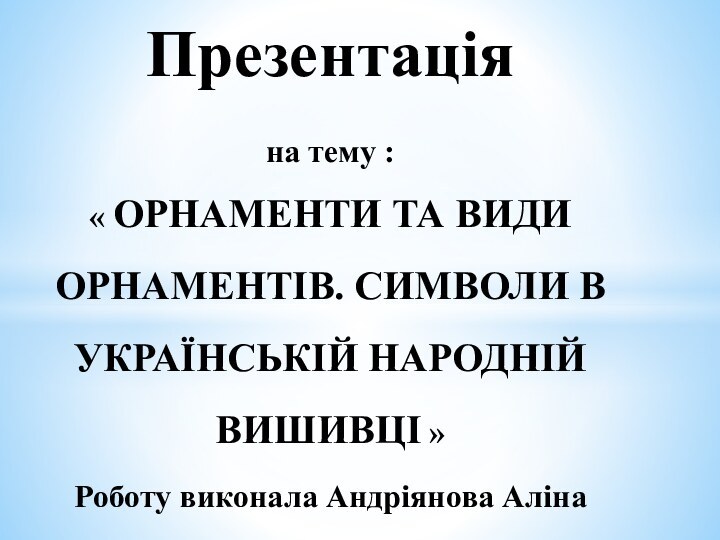 Презентація  на тему : « ОРНАМЕНТИ ТА ВИДИ ОРНАМЕНТІВ. СИМВОЛИ В