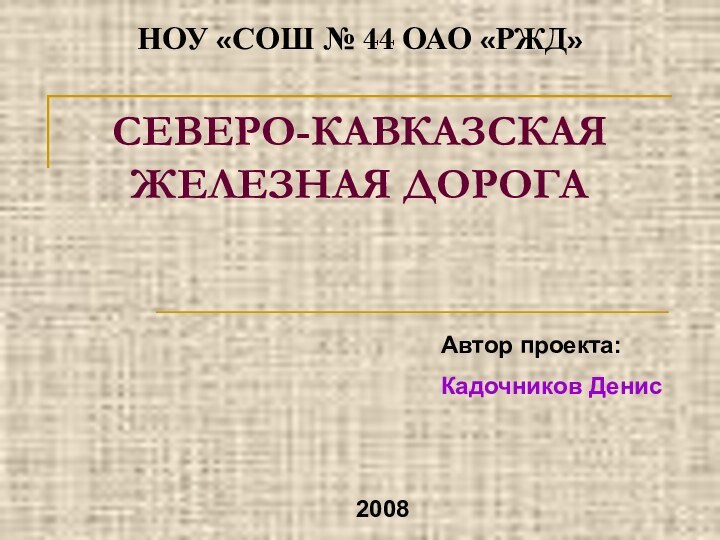 СЕВЕРО-КАВКАЗСКАЯ ЖЕЛЕЗНАЯ ДОРОГА Автор проекта:Кадочников ДенисНОУ «СОШ № 44 ОАО «РЖД»2008