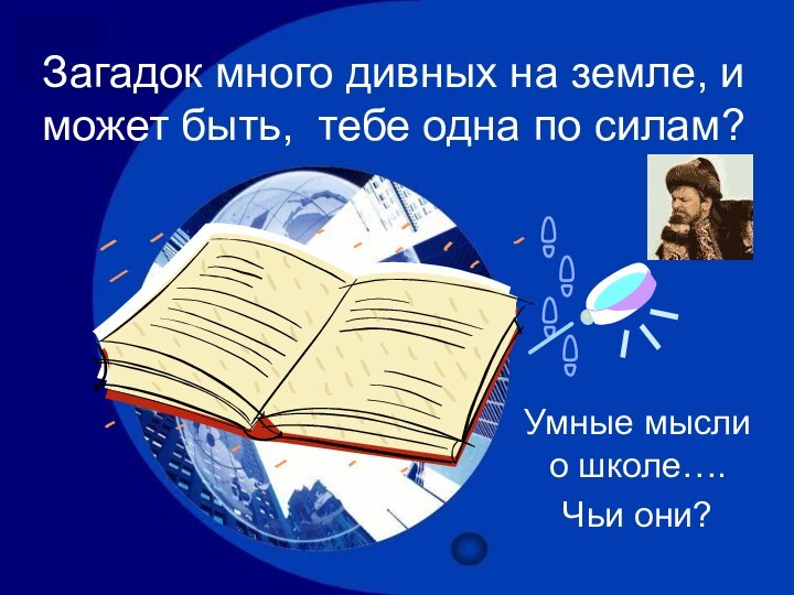 Загадок много дивных на земле, и может быть, тебе одна по силам?Умные