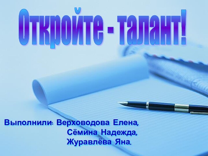 Откройте - талант!Выполнили: Верховодова Елена,