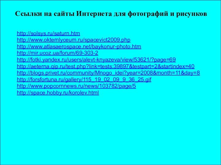 http://solsys.ru/saturn.htm http://www.oktemlyceum.ru/spacevict2009.phphttp://www.atlasaerospace.net/baykonur-photo.htmhttp://mir.ucoz.ua/forum/69-303-2http://fotki.yandex.ru/users/alevt-knyazeva/view/53621/?page=69http://aeterna.qip.ru/test.php?link=tests:39897&testpart=2&startindex=40http://blogs.privet.ru/community/Mnogo_idei?year=2008&month=11&day=8http://forsfortuna.ru/gallery/115_19_02_09_9_36_25.gifhttp://www.popcornnews.ru/news/103782/page/5http://space.hobby.ru/korolev.htmlСсылки на сайты Интернета для фотографий и рисунков