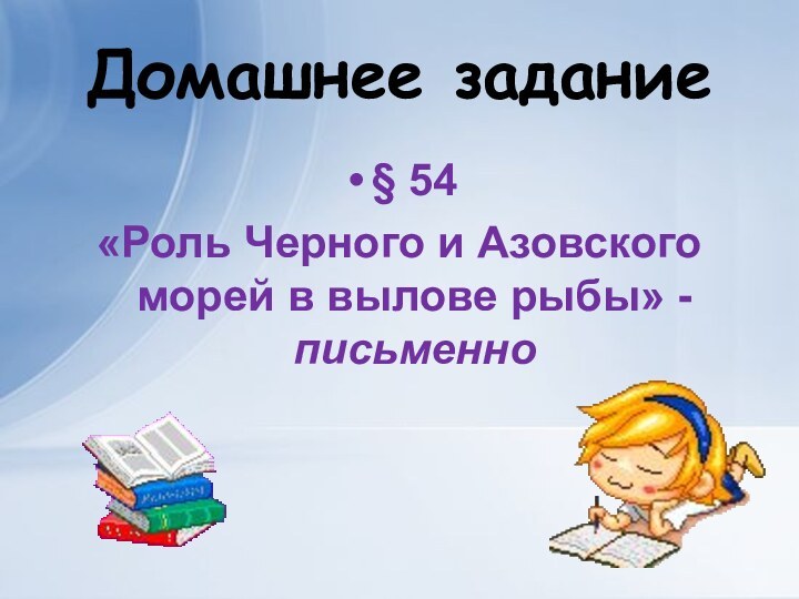 Домашнее задание§ 54«Роль Черного и Азовского морей в вылове рыбы» - письменно