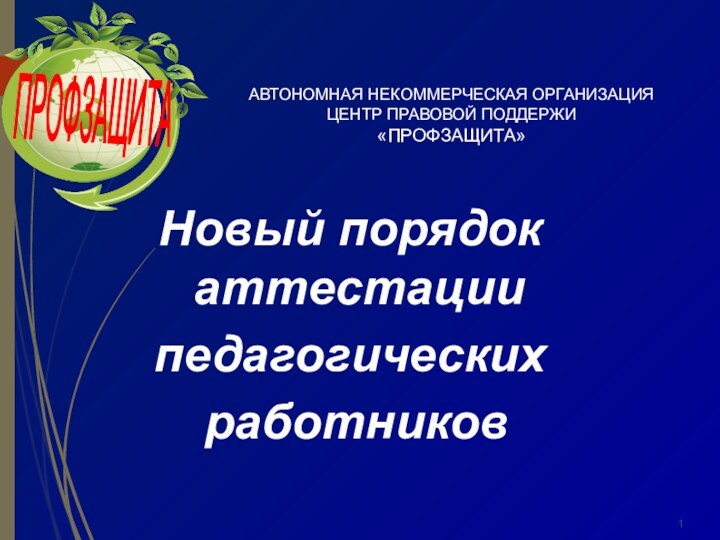 АВТОНОМНАЯ НЕКОММЕРЧЕСКАЯ ОРГАНИЗАЦИЯ ЦЕНТР ПРАВОВОЙ ПОДДЕРЖИ  «ПРОФЗАЩИТА»Новый порядок аттестациипедагогических работниковПРОФЗАЩИТА