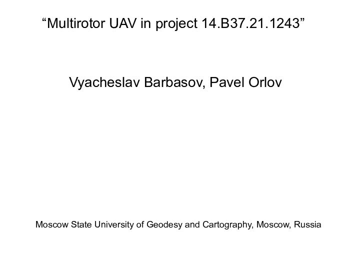 “Multirotor UAV in project 14.B37.21.1243” Vyacheslav Barbasov, Pavel Orlov Moscow State University