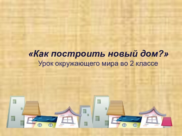 «Как построить новый дом?»  Урок окружающего мира во 2 классе