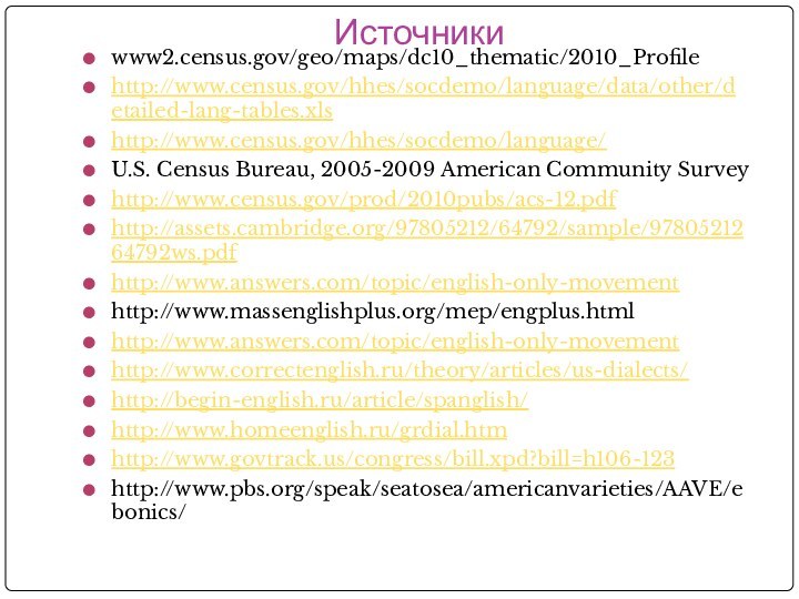 Источникиwww2.census.gov/geo/maps/dc10_thematic/2010_Profilehttp://www.census.gov/hhes/socdemo/language/data/other/detailed-lang-tables.xlshttp://www.census.gov/hhes/socdemo/language/U.S. Census Bureau, 2005-2009 American Community Surveyhttp://www.census.gov/prod/2010pubs/acs-12.pdfhttp://assets.cambridge.org/97805212/64792/sample/9780521264792ws.pdfhttp://www.answers.com/topic/english-only-movementhttp://www.massenglishplus.org/mep/engplus.htmlhttp://www.answers.com/topic/english-only-movementhttp://www.correctenglish.ru/theory/articles/us-dialects/http://begin-english.ru/article/spanglish/http://www.homeenglish.ru/grdial.htmhttp://www.govtrack.us/congress/bill.xpd?bill=h106-123http://www.pbs.org/speak/seatosea/americanvarieties/AAVE/ebonics/