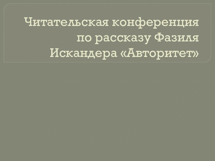 Читательская конференция по рассказу Фазиля Искандера «Авторитет»