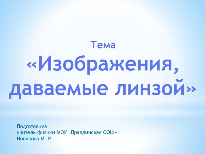 Тема«Изображения, даваемые линзой»Подготовила учитель физики МОУ «Правдинская ООШ» Новикова М. Р.