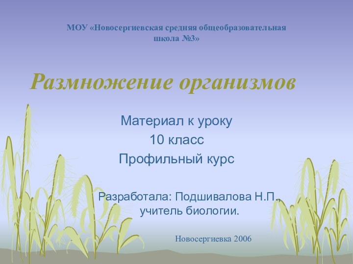 Размножение организмовМатериал к уроку10 классПрофильный курсМОУ «Новосергиевская средняя общеобразовательная школа №3»Разработала: Подшивалова