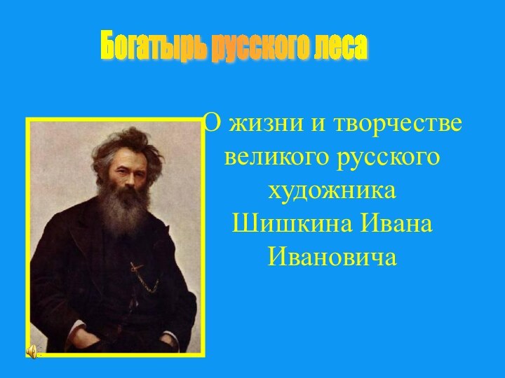 О жизни и творчестве великого русского художника Шишкина Ивана ИвановичаБогатырь русского леса