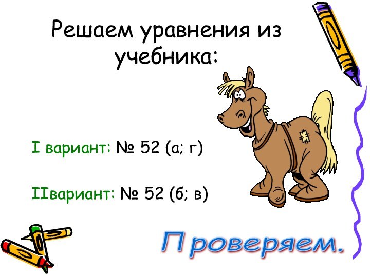 Решаем уравнения из учебника:I вариант: № 52 (а; г)IIвариант: № 52 (б; в)Проверяем.